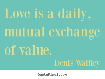 Love is a daily, mutual exchange of value. Denis Waitley top love quote