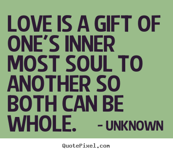 Make poster quotes about love - Love is a gift of one's inner most soul to another so both can be whole.