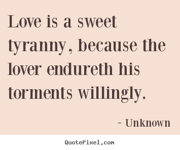 Unknown picture quote - Love is a sweet tyranny, because the lover endureth.. - Love quote