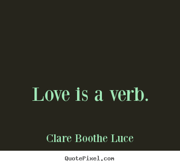 Love is a verb. Clare Boothe Luce popular love quotes