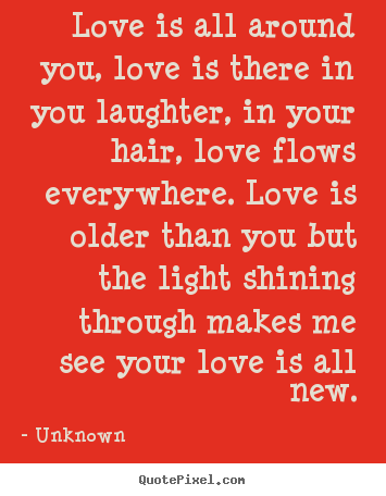 Love quotes - Love is all around you, love is there in you laughter,..