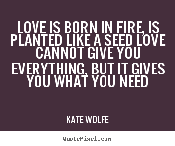 How to make picture quotes about love - Love is born in fire, is planted like a seed love cannot..