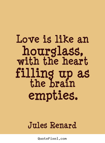 Love is like an hourglass, with the heart filling.. Jules Renard famous love quotes