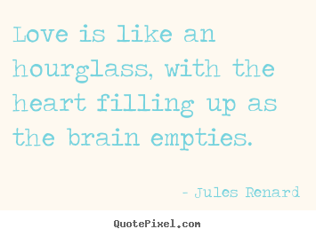 Sayings about love - Love is like an hourglass, with the heart filling up as..
