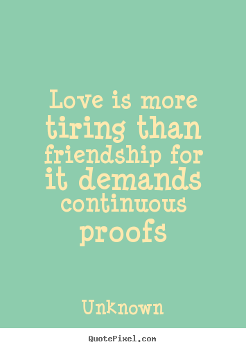 Love quotes - Love is more tiring than friendship for it demands continuous proofs
