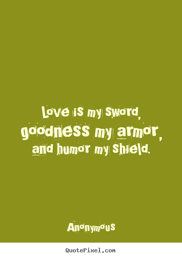 Love is my sword, goodness my armor, and humor.. Anonymous  love quote