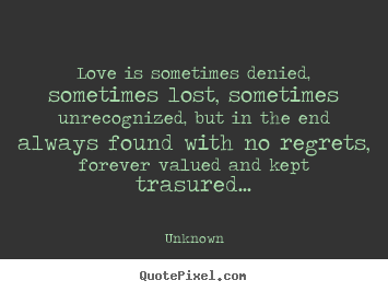 Love is sometimes denied, sometimes lost, sometimes.. Unknown  love quotes