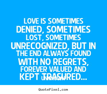 Love is sometimes denied, sometimes lost, sometimes.. Unknown greatest love quotes