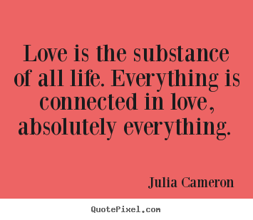 Love is the substance of all life. everything.. Julia Cameron good love quotes