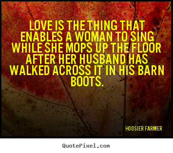 Love is the thing that enables a woman to sing while she mops.. Hoosier Farmer  love quotes