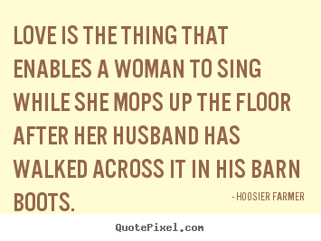 Hoosier Farmer picture quotes - Love is the thing that enables a woman to sing while she.. - Love quotes