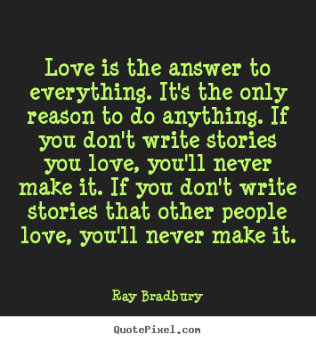 Quote about love - Love is the answer to everything. it's the only reason to do anything...