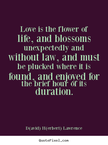 D(avid) H(erbert) Lawrence picture quotes - Love is the flower of life, and blossoms unexpectedly and without law,.. - Love quote