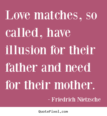 Love matches, so called, have illusion for their father and need.. Friedrich Nietzsche greatest love quotes