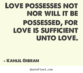 Quotes about love - Love possesses not nor will it be possessed, for love is sufficient..