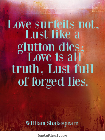 Quotes about love - Love surfeits not, lust like a glutton dies; love is all truth, lust full..