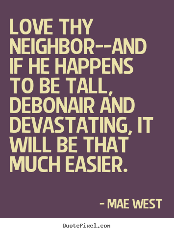 Love thy neighbor--and if he happens to be tall, debonair.. Mae West  love sayings