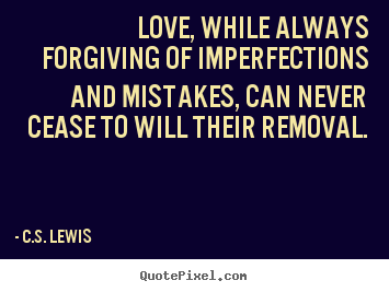 Love, while always forgiving of imperfections and mistakes, can never.. C.S. Lewis  love quote