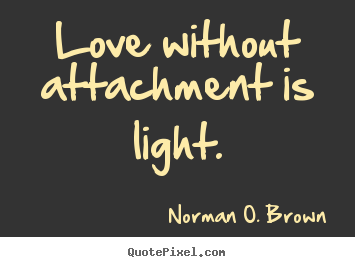 Quotes about love - Love without attachment is light.