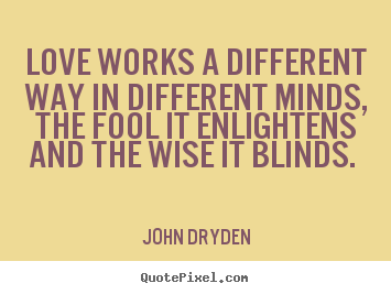 Quote about love - Love works a different way in different minds, the fool it enlightens..