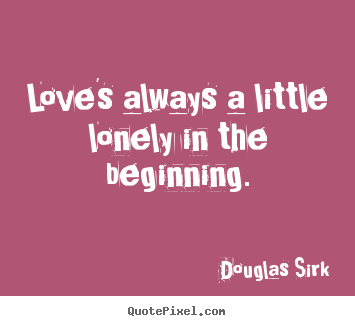 Love sayings - Love's always a little lonely in the beginning.