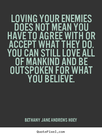 Loving your enemies does not mean you have to agree with or accept.. Bethany Jane Andrews Hoey  love quotes