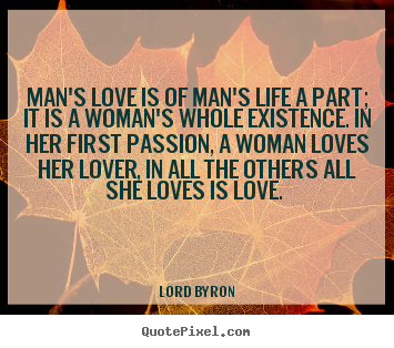 Love quote - Man's love is of man's life a part; it is..