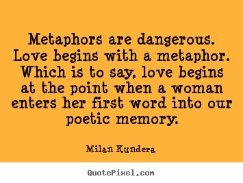 Quotes about love - Metaphors are dangerous. love begins with a metaphor. which is to..
