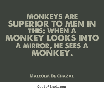 Malcolm De Chazal picture quotes - Monkeys are superior to men in this: when a monkey looks.. - Love quotes