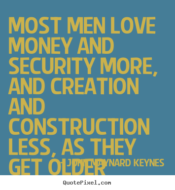 Most men love money and security more, and creation and construction.. John Maynard Keynes great love quotes