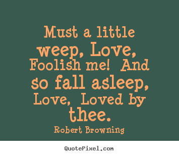 Robert Browning photo quotes - Must a little weep, love, foolish me! and so fall.. - Love quotes