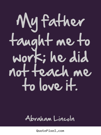 Abraham Lincoln picture quotes - My father taught me to work; he did not teach me to love it. - Love quotes