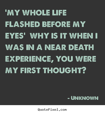 Unknown image quotes - 'my whole life flashed before my eyes' why is.. - Love quotes