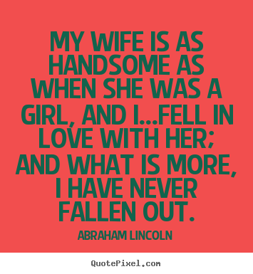 My wife is as handsome as when she was a girl, and i...fell in love.. Abraham Lincoln  love quotes