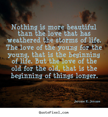 Nothing is more beautiful than the love that has weathered the storms.. Jerome K. Jerome famous love quotes