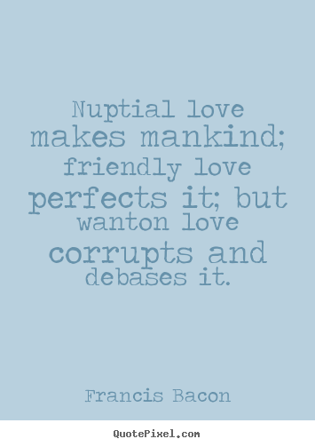 Quote about love - Nuptial love makes mankind; friendly love perfects it;..