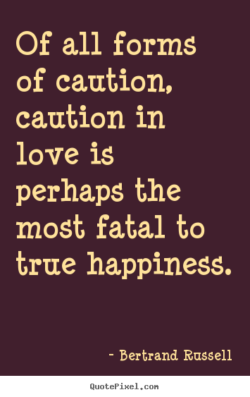 Of all forms of caution, caution in love is perhaps.. Bertrand Russell  love quotes