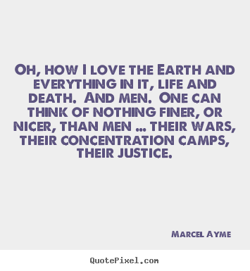 Oh, how i love the earth and everything in it, life and death. and.. Marcel Ayme great love quotes