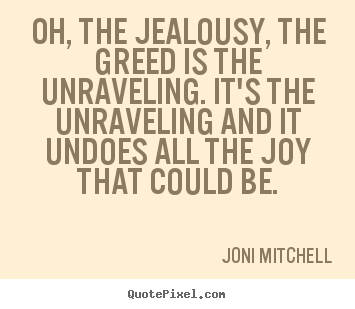 Love quotes - Oh, the jealousy, the greed is the unraveling. it's the unraveling..