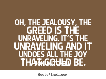 Make personalized photo quote about love - Oh, the jealousy, the greed is the unraveling. it's..