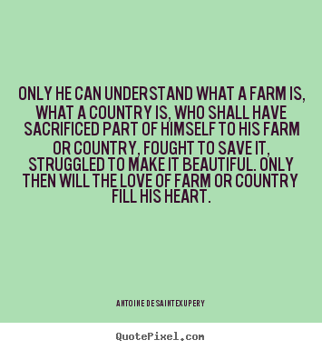 Only he can understand what a farm is, what a country.. Antoine De Saint-Exupery top love quotes