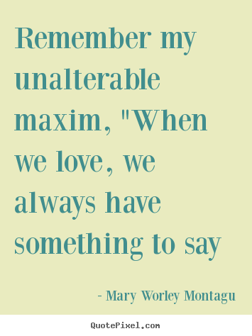 Remember my unalterable maxim, "when we love,.. Mary Worley Montagu greatest love quote