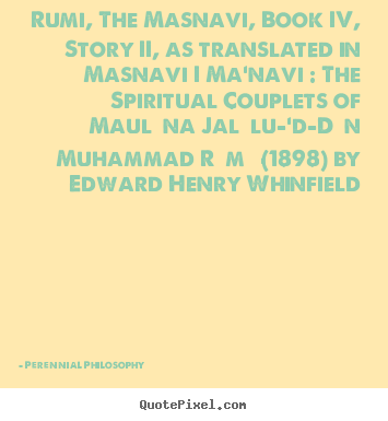 Perennial Philosophy pictures sayings - Rumi, the masnavi, book iv, story ii, as translated.. - Love quotes