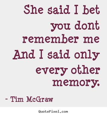 Tim McGraw image quotes - She said i bet you dont remember meand i said only every.. - Love quotes