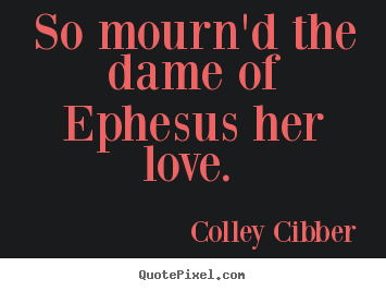 So mourn'd the dame of ephesus her love.  Colley Cibber popular love quotes