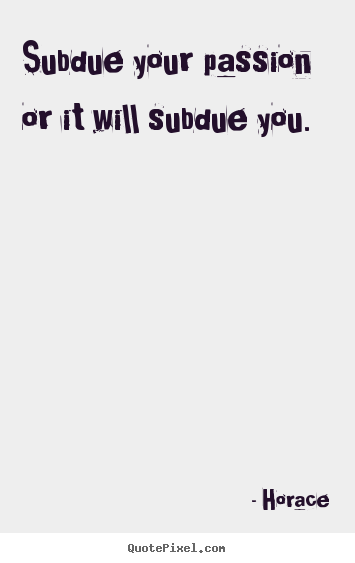Horace picture quotes - Subdue your passion or it will subdue you. - Love quotes