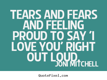 Love quotes - Tears and fears and feeling proud to say 'i love you' right..
