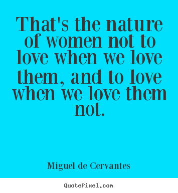 That's the nature of women not to love when we love them, and to love.. Miguel De Cervantes best love quotes