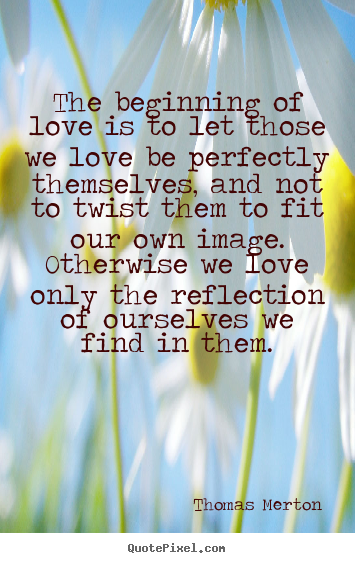 Thomas Merton poster sayings - The beginning of love is to let those we love be perfectly.. - Love sayings