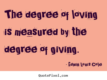 Edwin Louis Cole poster quotes - The degree of loving is measured by the degree.. - Love quotes